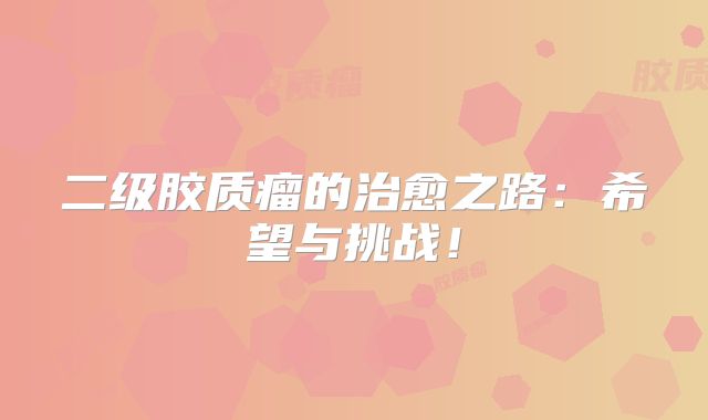 二级胶质瘤的治愈之路：希望与挑战！