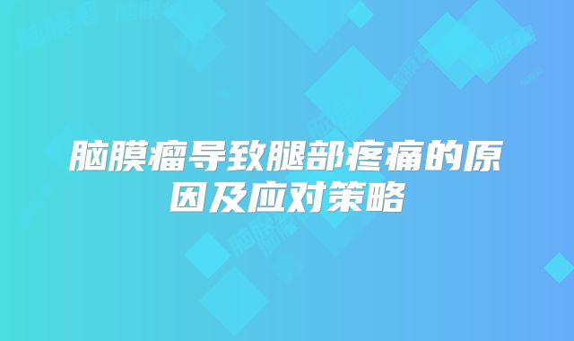 脑膜瘤导致腿部疼痛的原因及应对策略