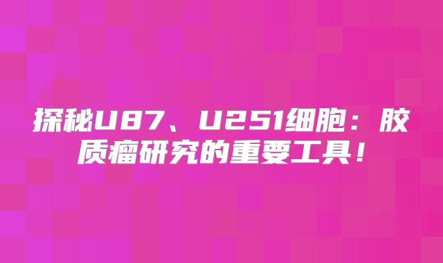 探秘U87、U251细胞：胶质瘤研究的重要工具！