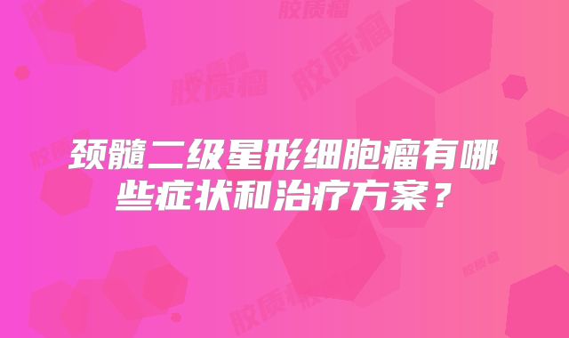 颈髓二级星形细胞瘤有哪些症状和治疗方案？