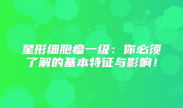 星形细胞瘤一级：你必须了解的基本特征与影响！