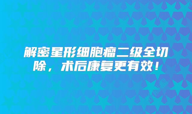 解密星形细胞瘤二级全切除，术后康复更有效！
