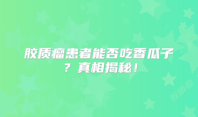 胶质瘤患者能否吃香瓜子？真相揭秘！