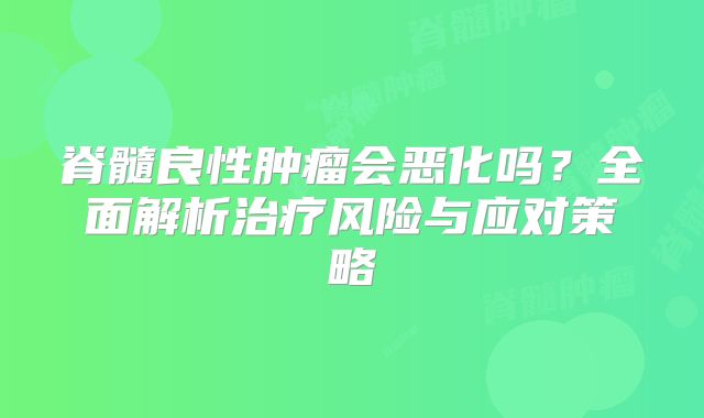 脊髓良性肿瘤会恶化吗？全面解析治疗风险与应对策略