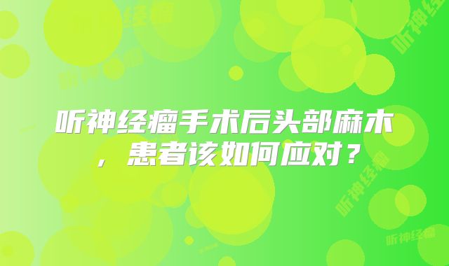 听神经瘤手术后头部麻木，患者该如何应对？