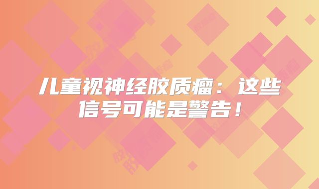 儿童视神经胶质瘤：这些信号可能是警告！