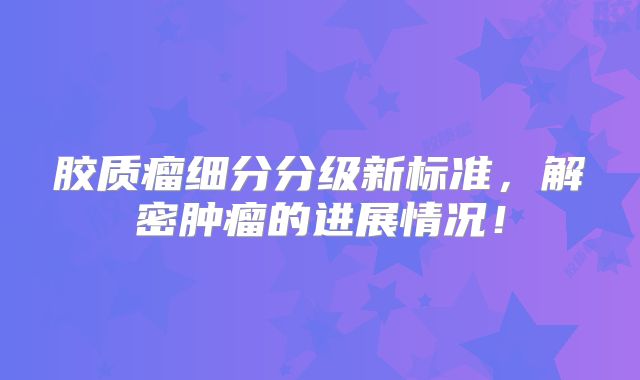 胶质瘤细分分级新标准，解密肿瘤的进展情况！