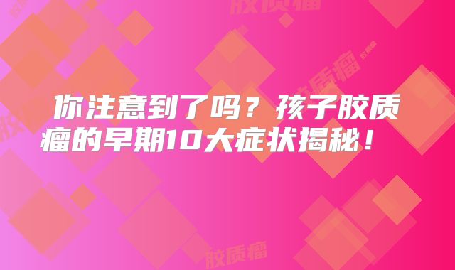 你注意到了吗？孩子胶质瘤的早期10大症状揭秘！  