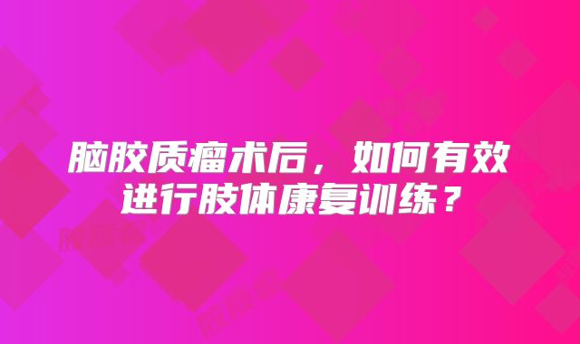 脑胶质瘤术后，如何有效进行肢体康复训练？