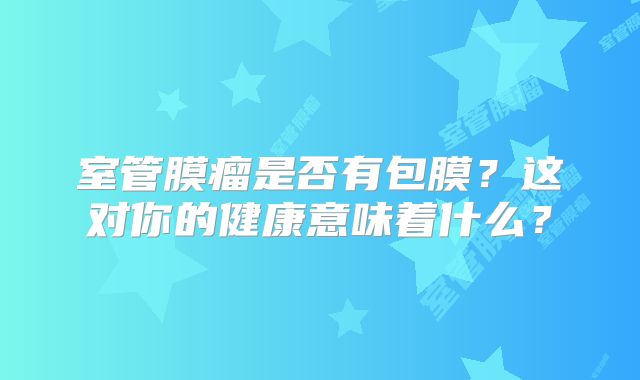 室管膜瘤是否有包膜？这对你的健康意味着什么？