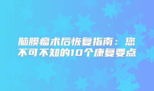 脑膜瘤术后恢复指南：您不可不知的10个康复要点