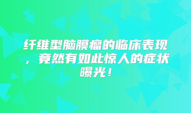 纤维型脑膜瘤的临床表现，竟然有如此惊人的症状曝光！