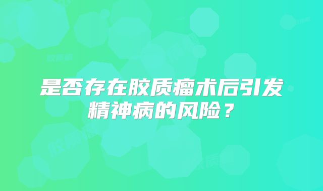 是否存在胶质瘤术后引发精神病的风险？