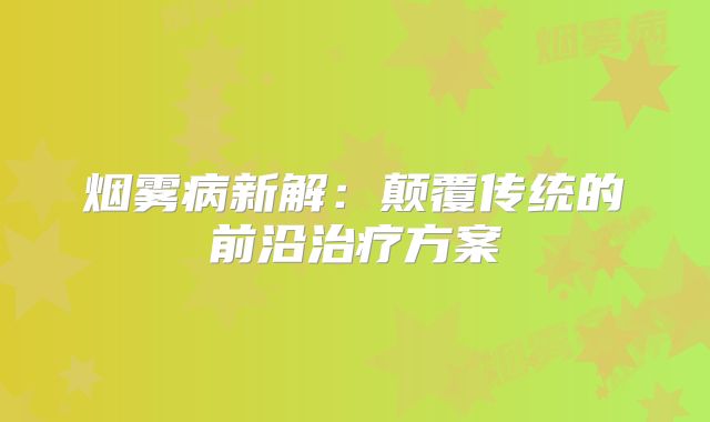 烟雾病新解：颠覆传统的前沿治疗方案