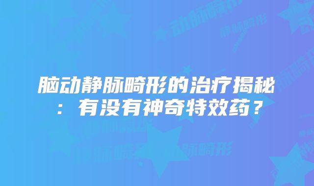 脑动静脉畸形的治疗揭秘：有没有神奇特效药？