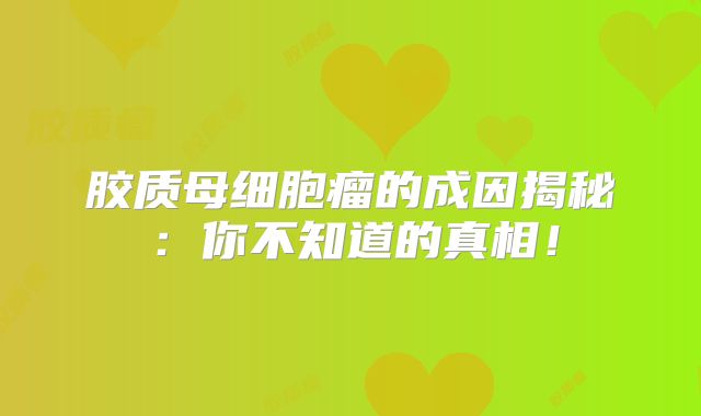 胶质母细胞瘤的成因揭秘：你不知道的真相！