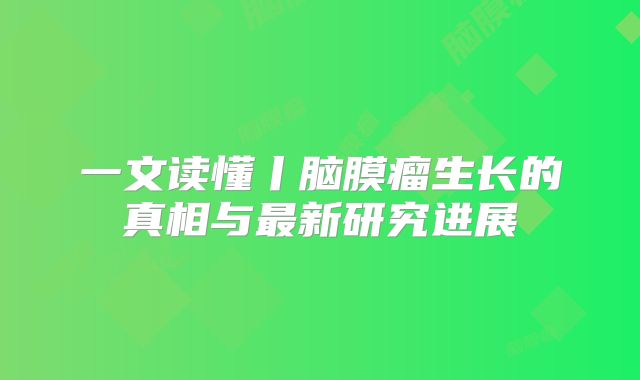 一文读懂丨脑膜瘤生长的真相与最新研究进展