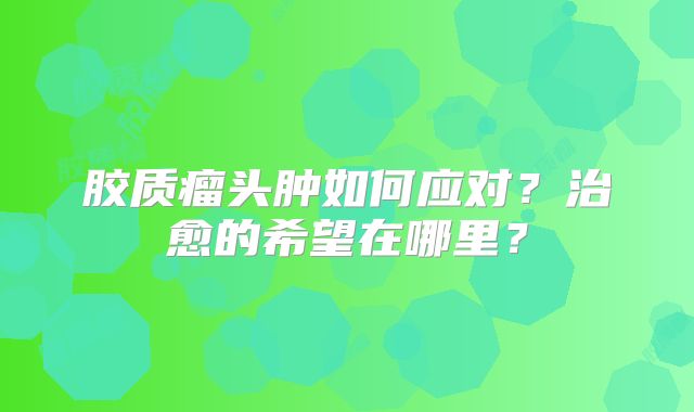 胶质瘤头肿如何应对？治愈的希望在哪里？