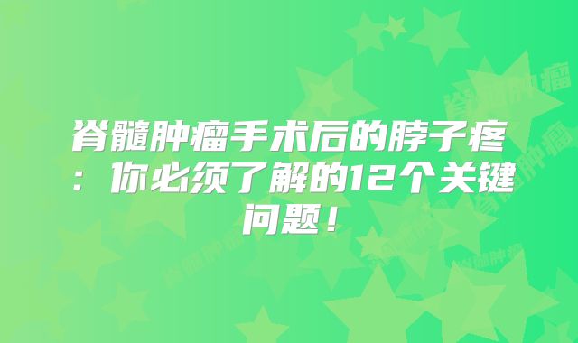 脊髓肿瘤手术后的脖子疼：你必须了解的12个关键问题！