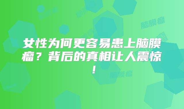 女性为何更容易患上脑膜瘤？背后的真相让人震惊！