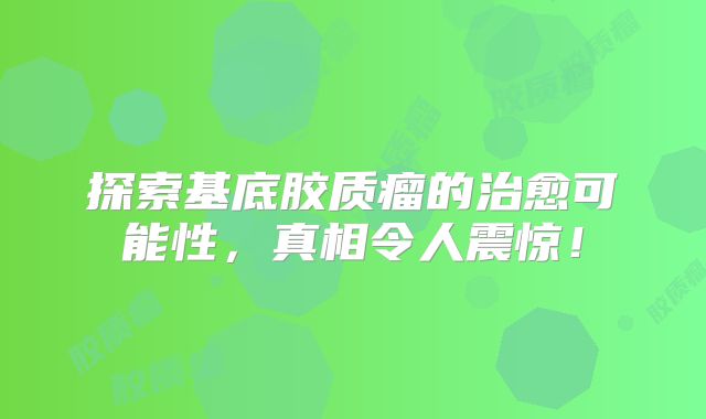 探索基底胶质瘤的治愈可能性，真相令人震惊！