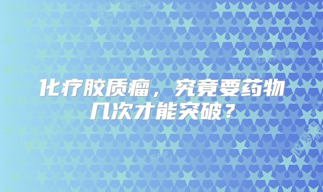 化疗胶质瘤，究竟要药物几次才能突破？