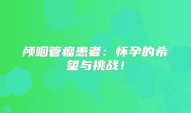 颅咽管瘤患者：怀孕的希望与挑战！