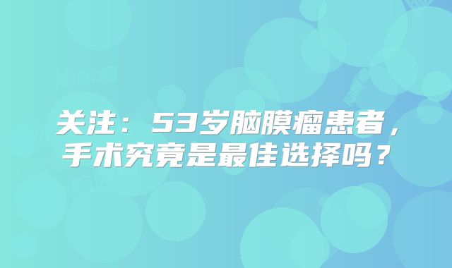 关注：53岁脑膜瘤患者，手术究竟是最佳选择吗？