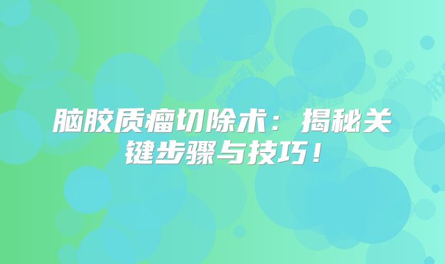 脑胶质瘤切除术：揭秘关键步骤与技巧！
