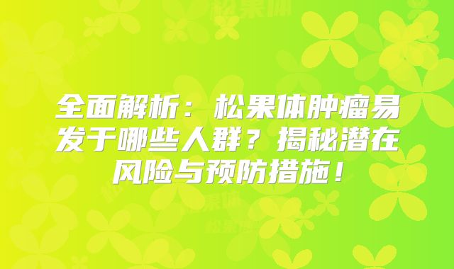 全面解析：松果体肿瘤易发于哪些人群？揭秘潜在风险与预防措施！