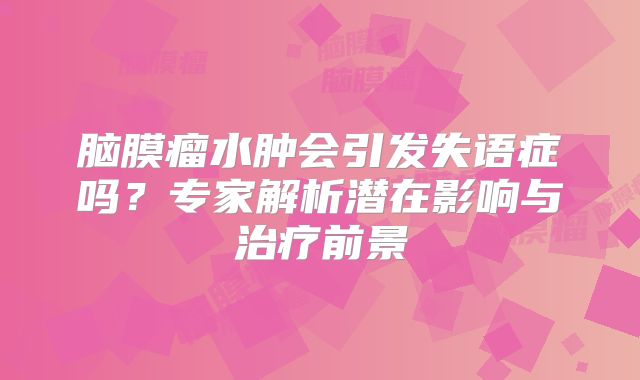 脑膜瘤水肿会引发失语症吗？专家解析潜在影响与治疗前景