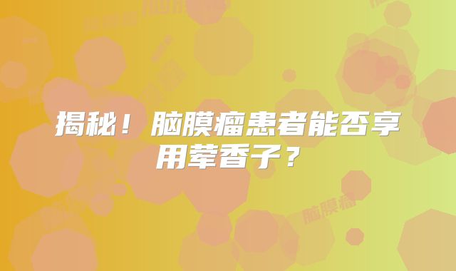 揭秘！脑膜瘤患者能否享用荤香子？