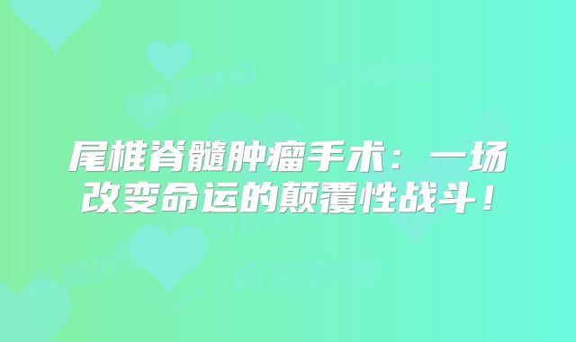 尾椎脊髓肿瘤手术：一场改变命运的颠覆性战斗！