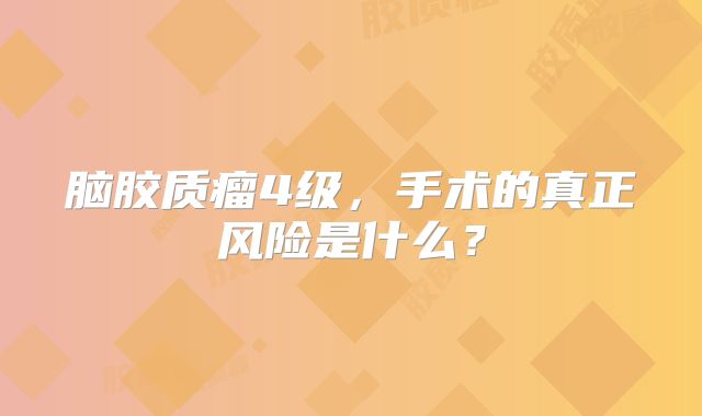 脑胶质瘤4级，手术的真正风险是什么？