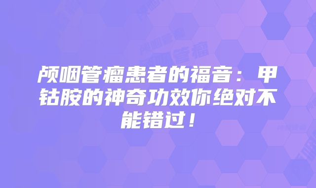 颅咽管瘤患者的福音：甲钴胺的神奇功效你绝对不能错过！