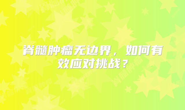 脊髓肿瘤无边界，如何有效应对挑战？