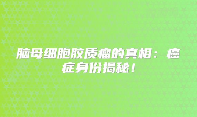 脑母细胞胶质瘤的真相：癌症身份揭秘！