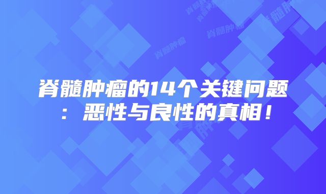 脊髓肿瘤的14个关键问题：恶性与良性的真相！