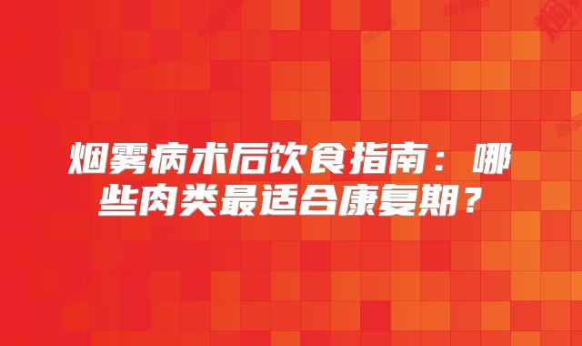 烟雾病术后饮食指南：哪些肉类最适合康复期？