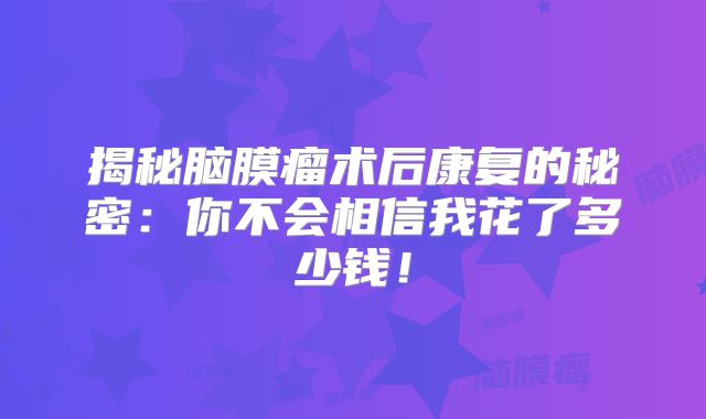 揭秘脑膜瘤术后康复的秘密：你不会相信我花了多少钱！