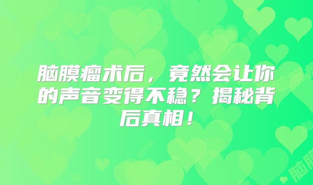 脑膜瘤术后，竟然会让你的声音变得不稳？揭秘背后真相！