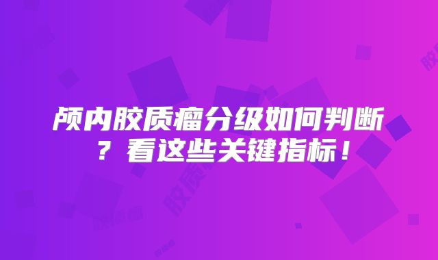 颅内胶质瘤分级如何判断？看这些关键指标！