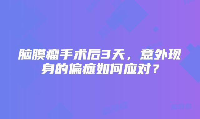 脑膜瘤手术后3天，意外现身的偏瘫如何应对？
