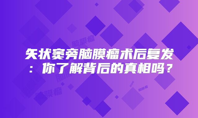 矢状窦旁脑膜瘤术后复发：你了解背后的真相吗？