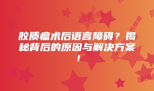 胶质瘤术后语言障碍？揭秘背后的原因与解决方案！