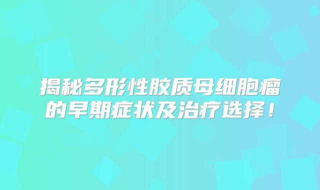 揭秘多形性胶质母细胞瘤的早期症状及治疗选择！