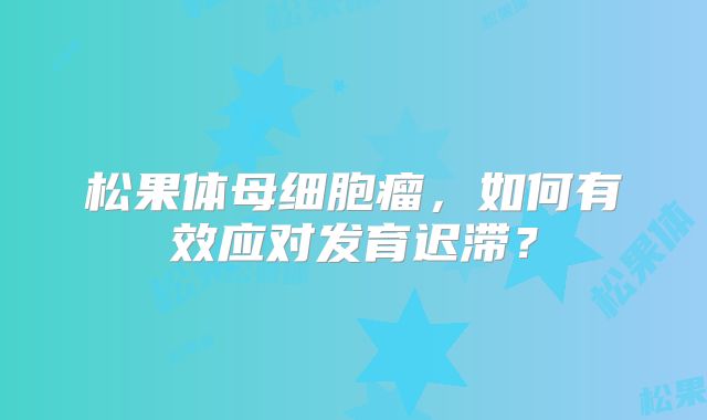 松果体母细胞瘤，如何有效应对发育迟滞？