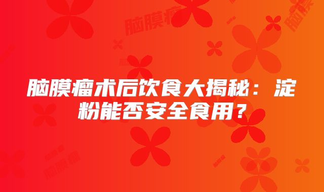 脑膜瘤术后饮食大揭秘：淀粉能否安全食用？