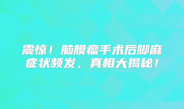 震惊！脑膜瘤手术后脚麻症状频发，真相大揭秘！