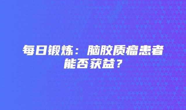 每日锻炼：脑胶质瘤患者能否获益？
